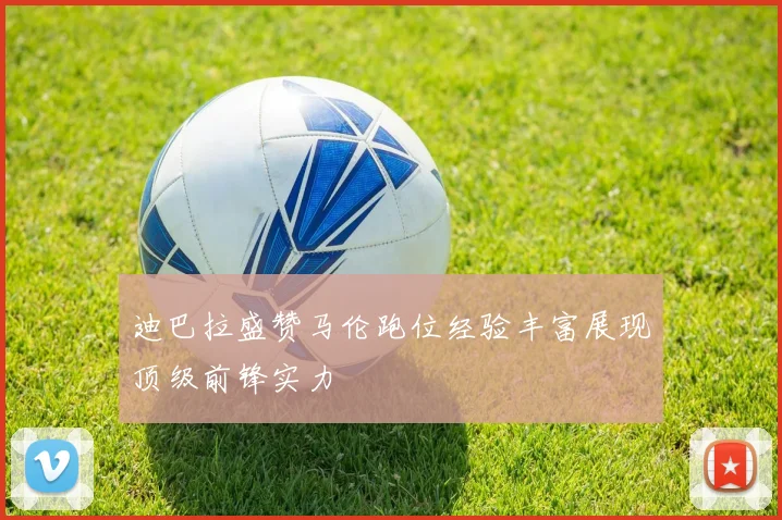 迪巴拉盛赞马伦跑位经验丰富展现顶级前锋实力