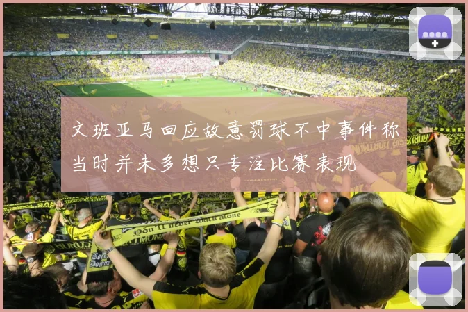 文班亚马回应故意罚球不中事件称当时并未多想只专注比赛表现