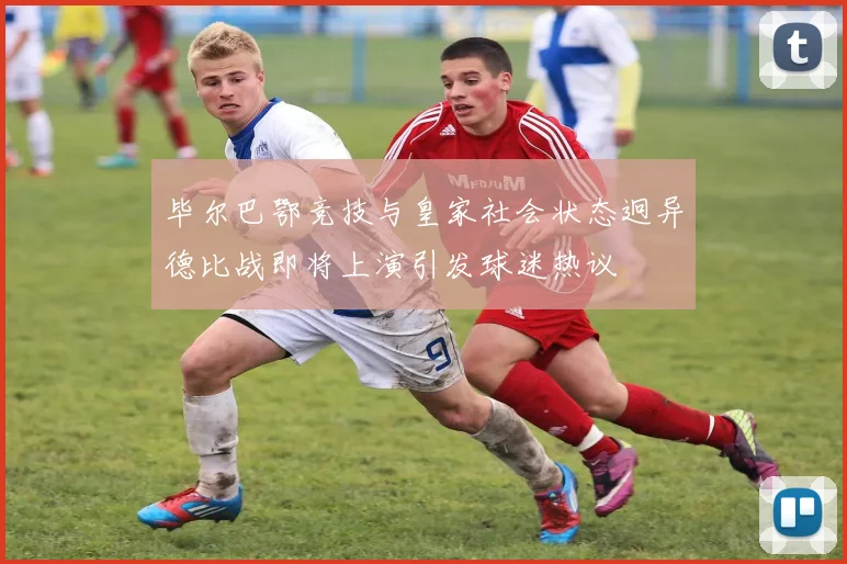 毕尔巴鄂竞技与皇家社会状态迥异德比战即将上演引发球迷热议