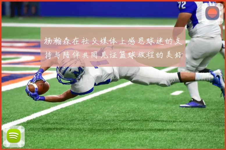 杨瀚森在社交媒体上感恩球迷的支持与陪伴共同见证篮球旅程的美好时刻