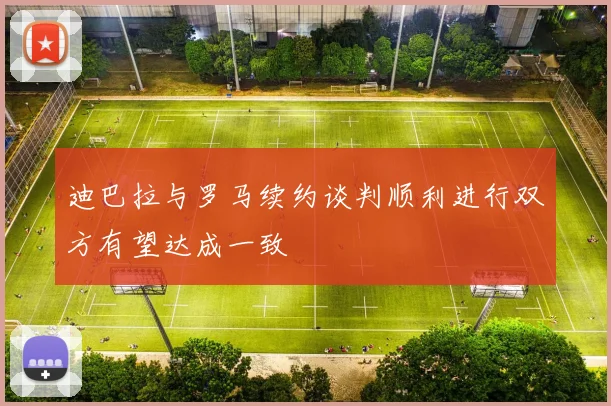 迪巴拉与罗马续约谈判顺利进行双方有望达成一致