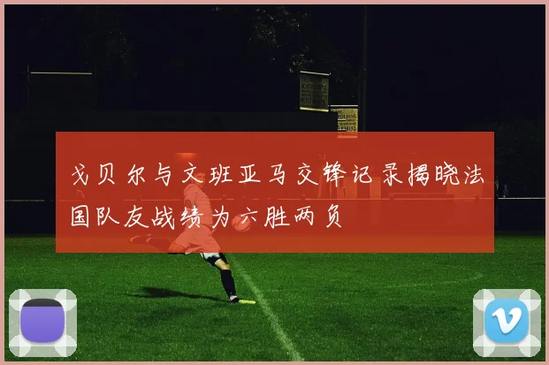 戈贝尔与文班亚马交锋记录揭晓法国队友战绩为六胜两负