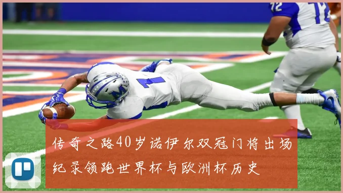 传奇之路40岁诺伊尔双冠门将出场纪录领跑世界杯与欧洲杯历史