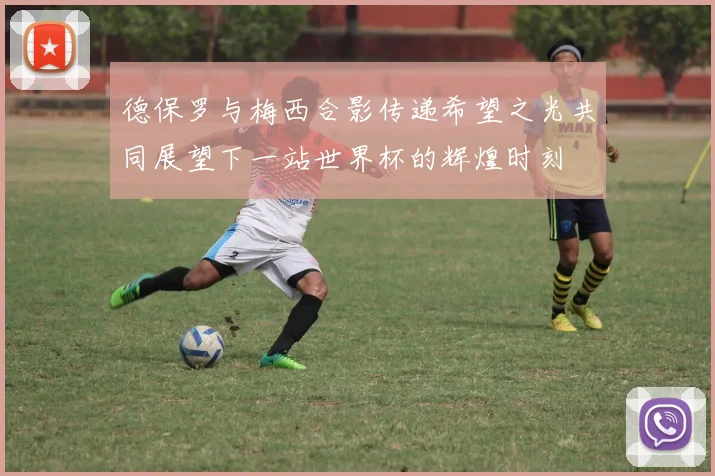 德保罗与梅西合影传递希望之光共同展望下一站世界杯的辉煌时刻
