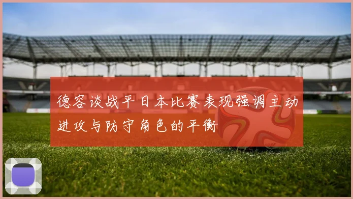 德容谈战平日本比赛表现强调主动进攻与防守角色的平衡