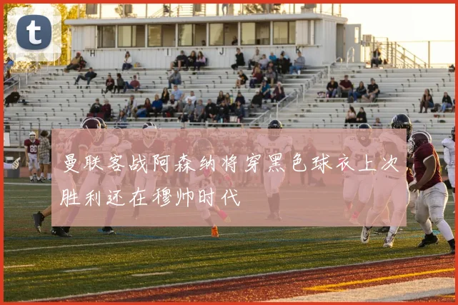 曼联客战阿森纳将穿黑色球衣上次胜利还在穆帅时代