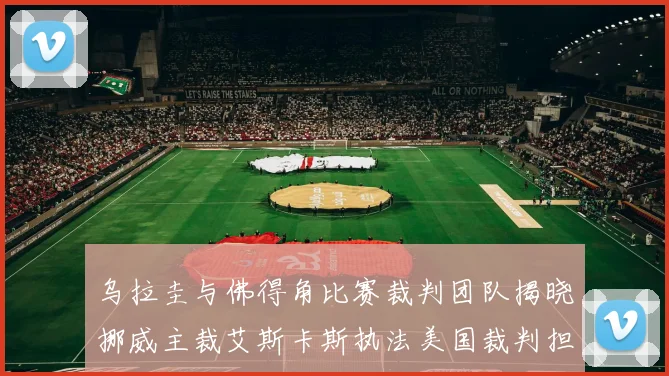 乌拉圭与佛得角比赛裁判团队揭晓挪威主裁艾斯卡斯执法美国裁判担任助理