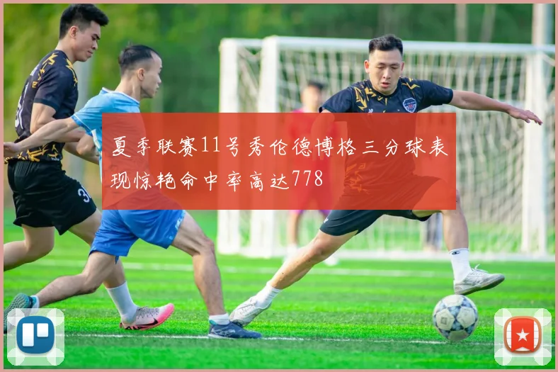 夏季联赛11号秀伦德博格三分球表现惊艳命中率高达778