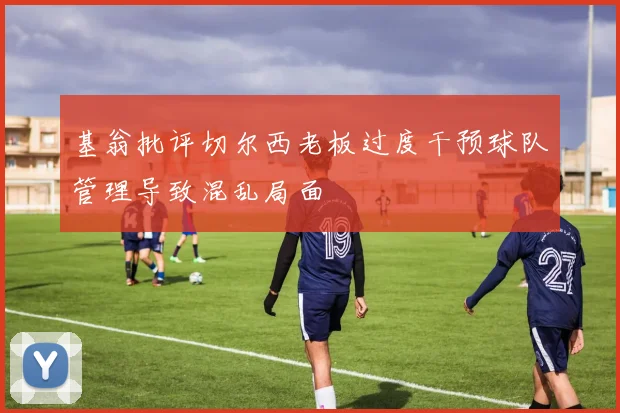 基翁批评切尔西老板过度干预球队管理导致混乱局面