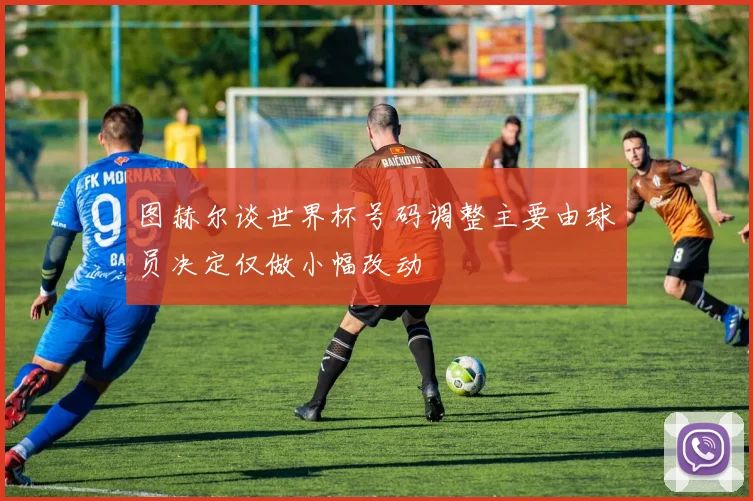 图赫尔谈世界杯号码调整主要由球员决定仅做小幅改动