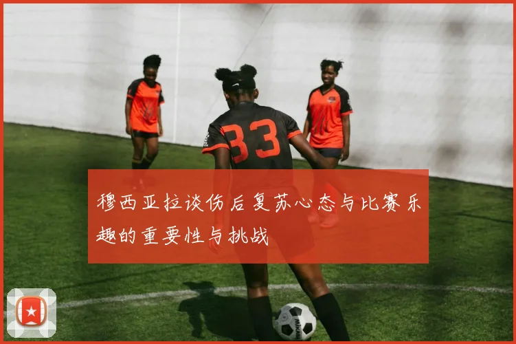 穆西亚拉谈伤后复苏心态与比赛乐趣的重要性与挑战