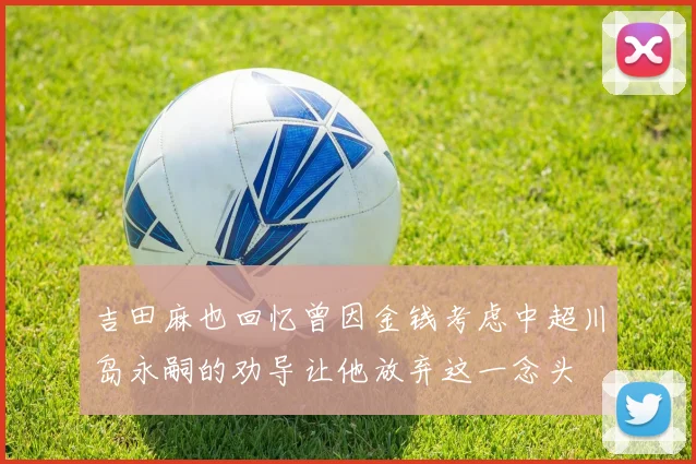吉田麻也回忆曾因金钱考虑中超川岛永嗣的劝导让他放弃这一念头