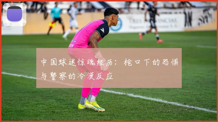 中国球迷惊魂经历：枪口下的恐惧与警察的冷漠反应