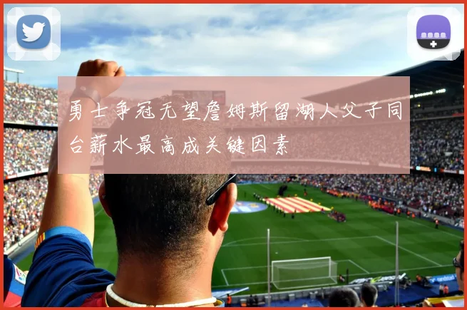 勇士争冠无望詹姆斯留湖人父子同台薪水最高成关键因素